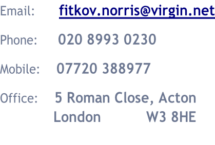 Email:						fitkov.norris@virgin.net  Phone:					020 8993 0230  Mobile:				07720 388977  Office:				5 Roman Close, Acton 													London			    				W3 8HE